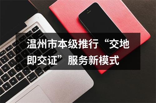 温州市本级推行“交地即交证”服务新模式
