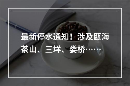 最新停水通知！涉及瓯海茶山、三垟、娄桥……