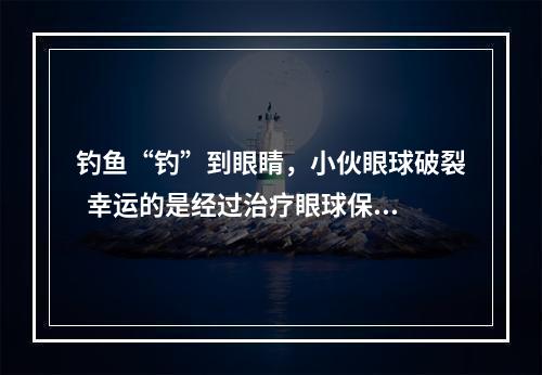 钓鱼“钓”到眼睛，小伙眼球破裂  幸运的是经过治疗眼球保住了