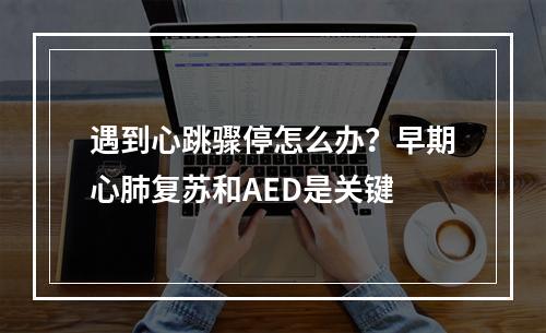 遇到心跳骤停怎么办？早期心肺复苏和AED是关键