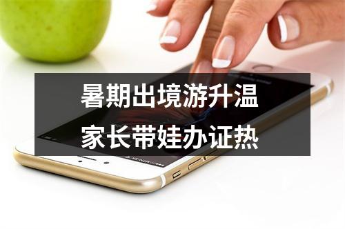 暑期出境游升温 家长带娃办证热
