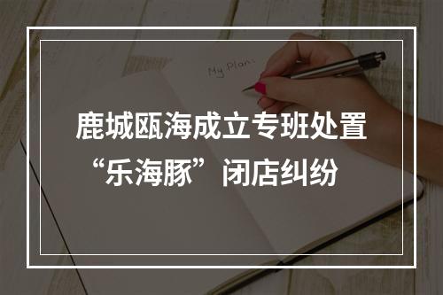鹿城瓯海成立专班处置“乐海豚”闭店纠纷