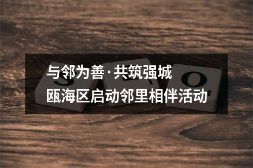 与邻为善·共筑强城  瓯海区启动邻里相伴活动