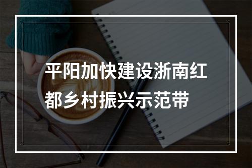 平阳加快建设浙南红都乡村振兴示范带