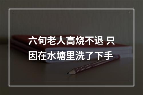 六旬老人高烧不退 只因在水塘里洗了下手