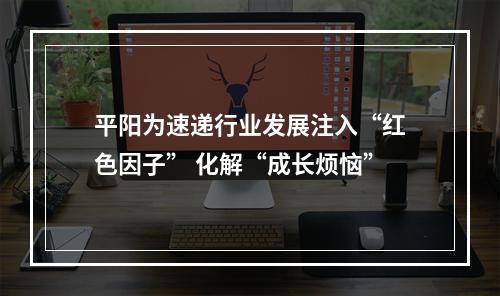 平阳为速递行业发展注入“红色因子” 化解“成长烦恼”