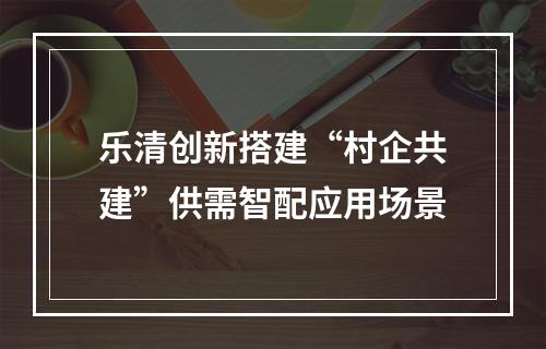 乐清创新搭建“村企共建”供需智配应用场景