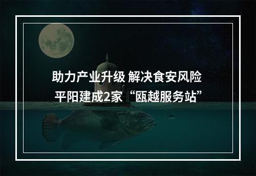 助力产业升级 解决食安风险  平阳建成2家“瓯越服务站”