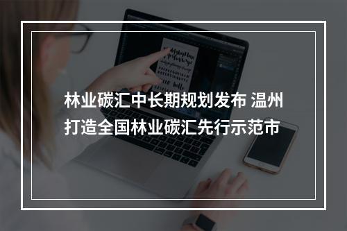 林业碳汇中长期规划发布 温州打造全国林业碳汇先行示范市
