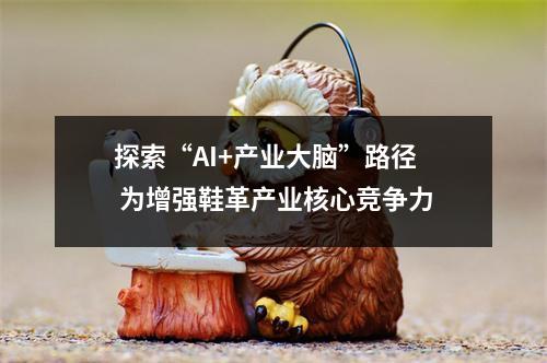 探索“AI+产业大脑”路径 为增强鞋革产业核心竞争力