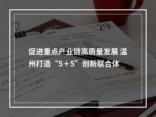 促进重点产业链高质量发展 温州打造“5＋5”创新联合体
