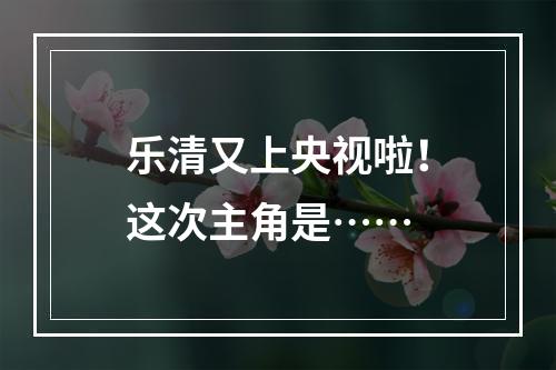 乐清又上央视啦！这次主角是……