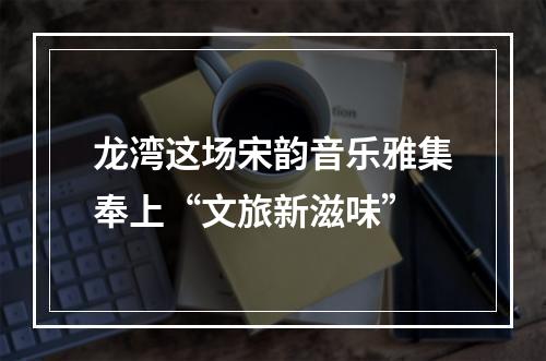 龙湾这场宋韵音乐雅集奉上“文旅新滋味”