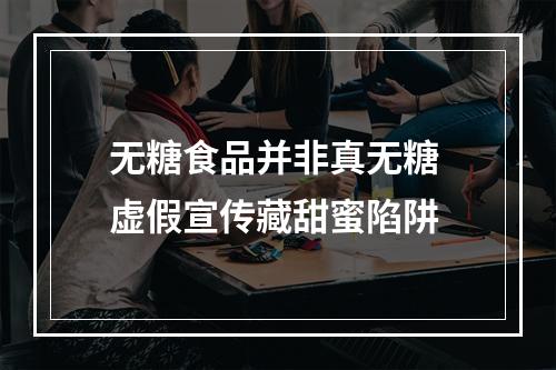 无糖食品并非真无糖 虚假宣传藏甜蜜陷阱