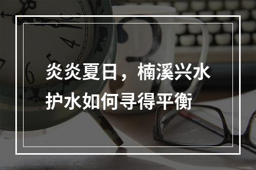 炎炎夏日，楠溪兴水护水如何寻得平衡