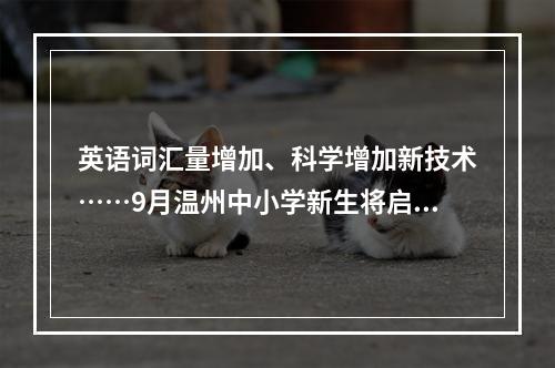英语词汇量增加、科学增加新技术……9月温州中小学新生将启用新教材