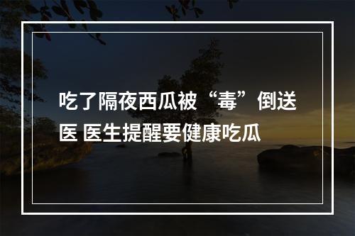 吃了隔夜西瓜被“毒”倒送医 医生提醒要健康吃瓜