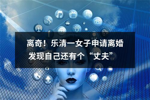 离奇！乐清一女子申请离婚 发现自己还有个“丈夫”