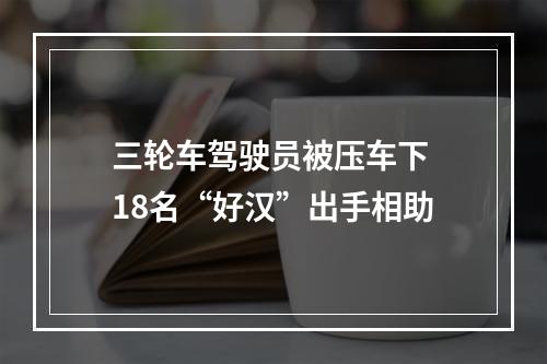 三轮车驾驶员被压车下 18名“好汉”出手相助