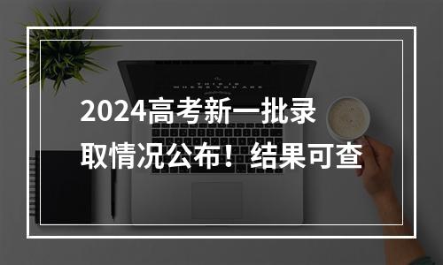 2024高考新一批录取情况公布！结果可查