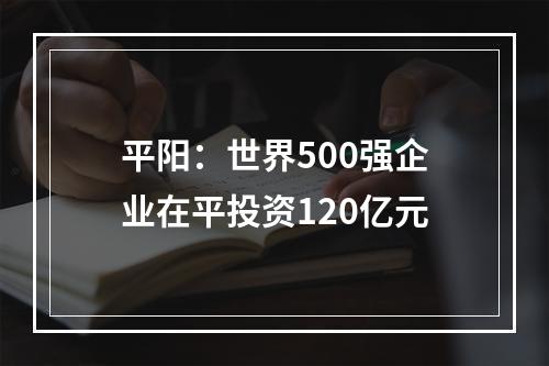 平阳：世界500强企业在平投资120亿元