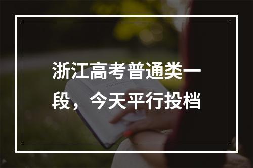 浙江高考普通类一段，今天平行投档