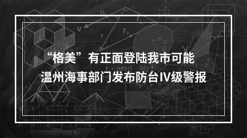 “格美”有正面登陆我市可能 温州海事部门发布防台Ⅳ级警报