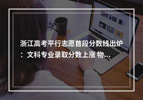 浙江高考平行志愿首段分数线出炉：文科专业录取分数上涨 物化绑定专业录取分数降低