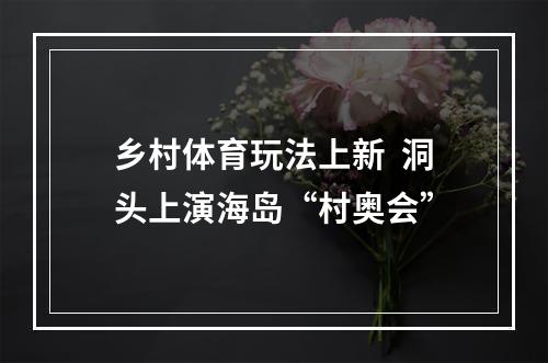 乡村体育玩法上新  洞头上演海岛“村奥会”