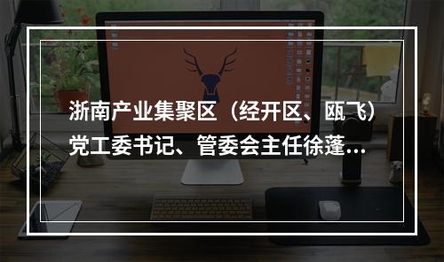 浙南产业集聚区（经开区、瓯飞）党工委书记、管委会主任徐蓬勃：推动产业平台高质量发展