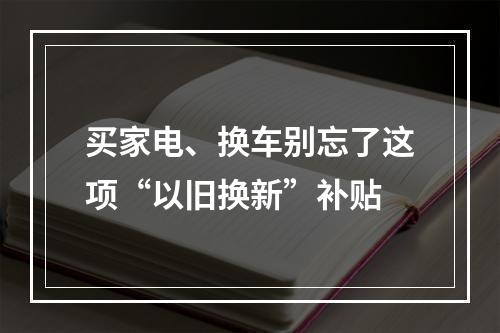 买家电、换车别忘了这项“以旧换新”补贴