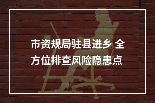 市资规局驻县进乡 全方位排查风险隐患点