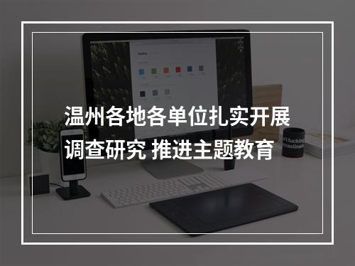 温州各地各单位扎实开展调查研究 推进主题教育