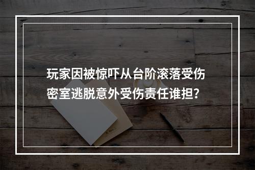 玩家因被惊吓从台阶滚落受伤 密室逃脱意外受伤责任谁担？