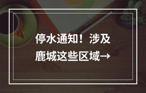 停水通知！涉及鹿城这些区域→