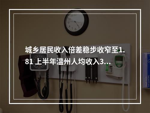 城乡居民收入倍差稳步收窄至1.81 上半年温州人均收入37293元