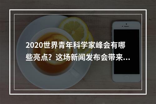 2020世界青年科学家峰会有哪些亮点？这场新闻发布会带来这些新消息