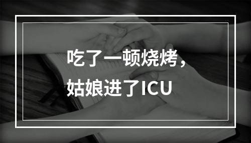 吃了一顿烧烤，姑娘进了ICU