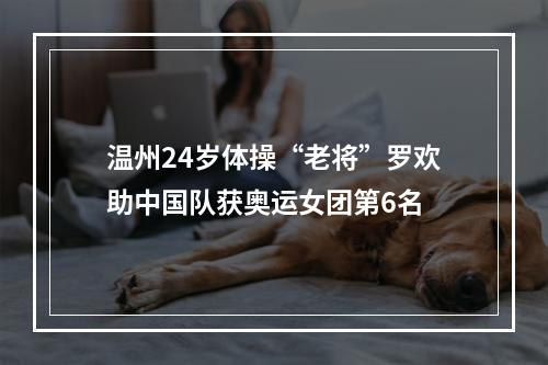 温州24岁体操“老将”罗欢助中国队获奥运女团第6名