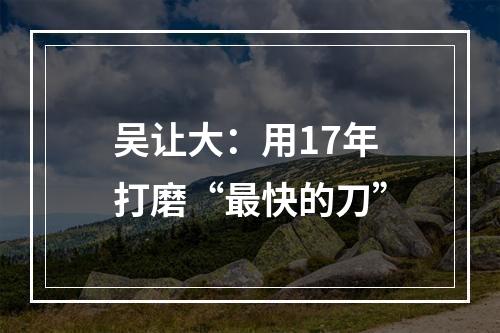 吴让大：用17年打磨“最快的刀”