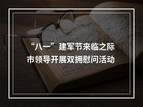 “八一”建军节来临之际 市领导开展双拥慰问活动
