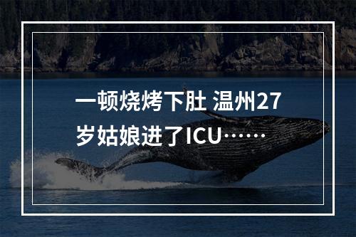 一顿烧烤下肚 温州27岁姑娘进了ICU……