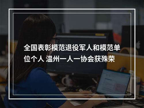 全国表彰模范退役军人和模范单位个人 温州一人一协会获殊荣