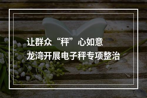 让群众“秤”心如意  龙湾开展电子秤专项整治