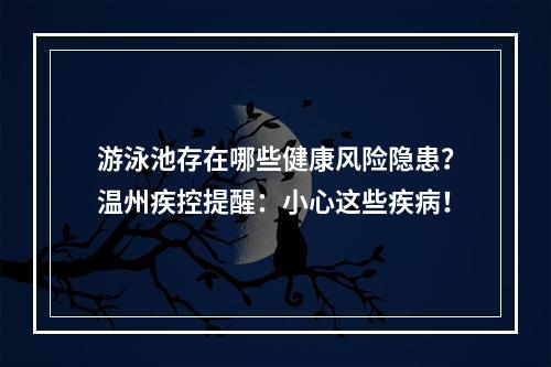 游泳池存在哪些健康风险隐患？温州疾控提醒：小心这些疾病！