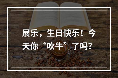 展乐，生日快乐！今天你“吹牛”了吗？