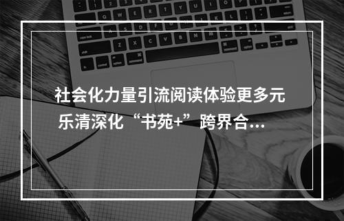 社会化力量引流阅读体验更多元  乐清深化“书苑+”跨界合作