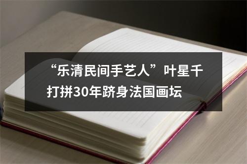 “乐清民间手艺人”叶星千 打拼30年跻身法国画坛