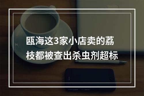 瓯海这3家小店卖的荔枝都被查出杀虫剂超标