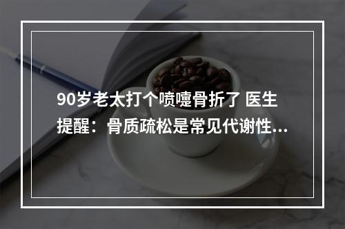90岁老太打个喷嚏骨折了 医生提醒：骨质疏松是常见代谢性骨病